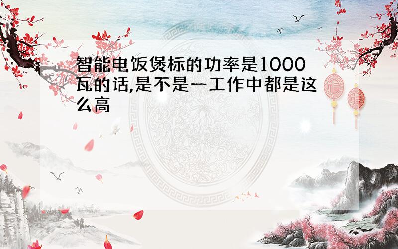 智能电饭煲标的功率是1000瓦的话,是不是一工作中都是这么高