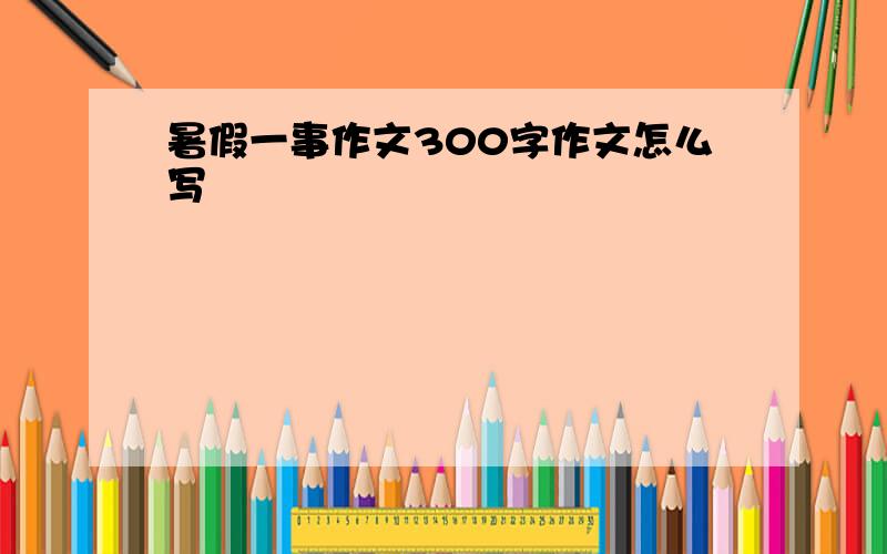 暑假一事作文300字作文怎么写