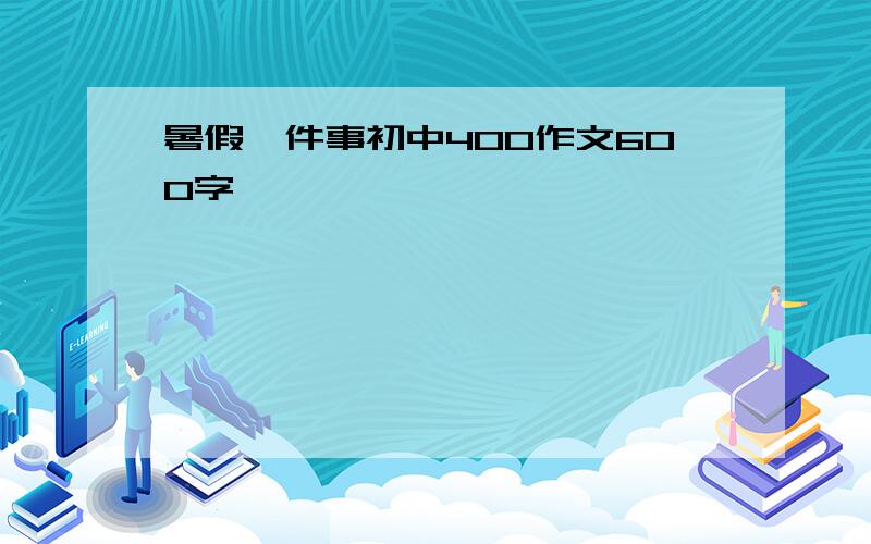 暑假一件事初中400作文600字