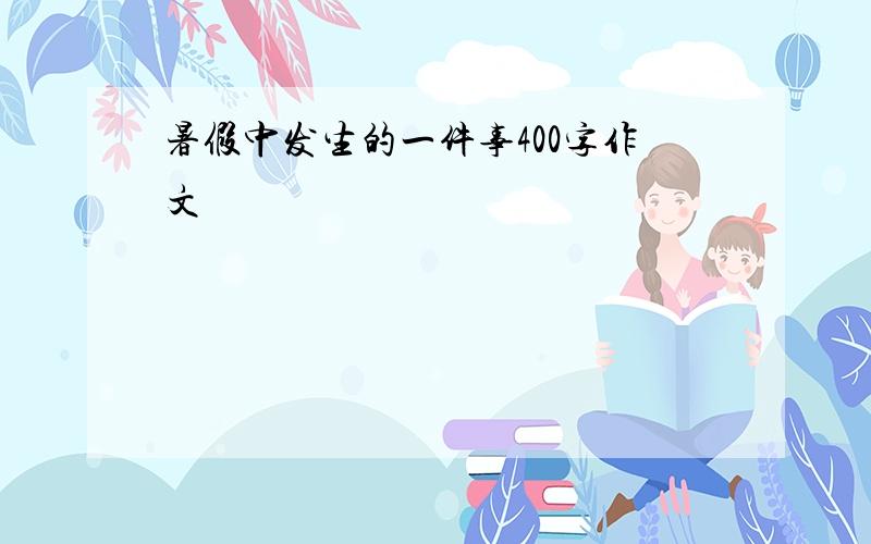 暑假中发生的一件事400字作文