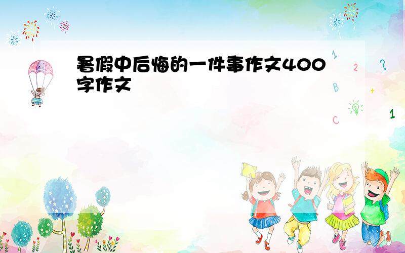 暑假中后悔的一件事作文400字作文