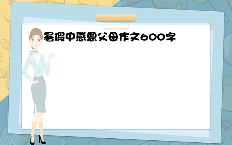 暑假中感恩父母作文600字