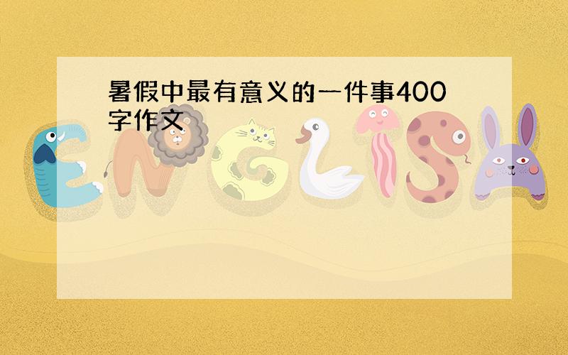 暑假中最有意义的一件事400字作文