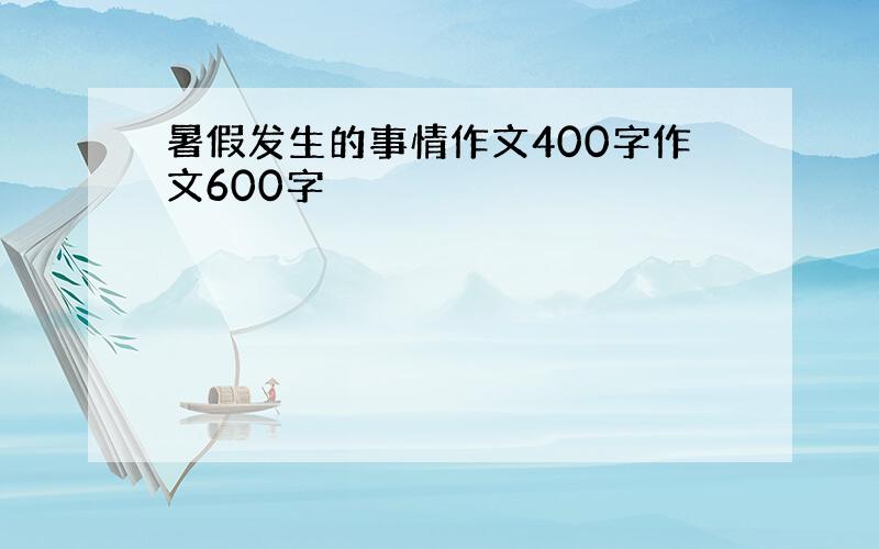 暑假发生的事情作文400字作文600字