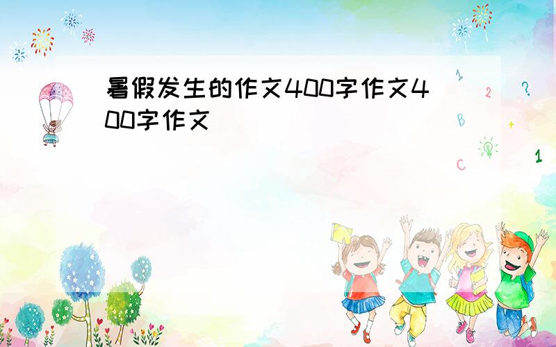 暑假发生的作文400字作文400字作文