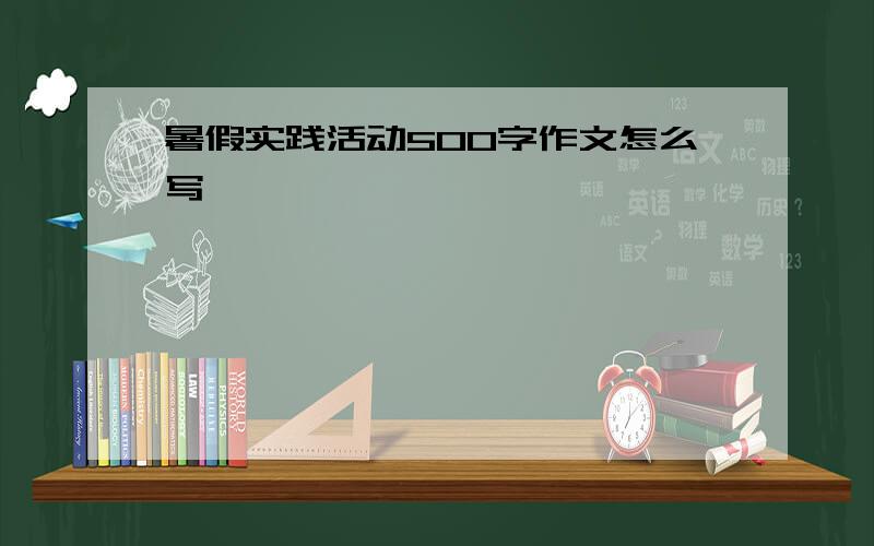 暑假实践活动500字作文怎么写