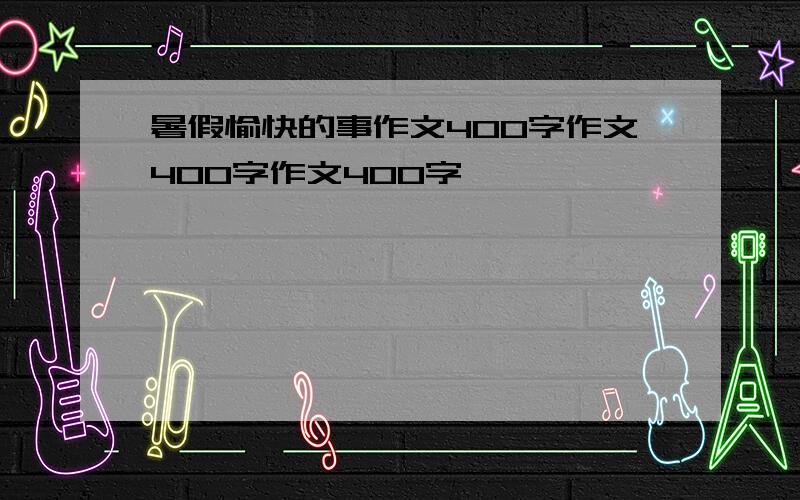 暑假愉快的事作文400字作文400字作文400字