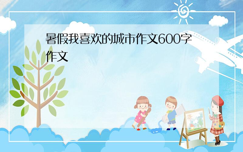 暑假我喜欢的城市作文600字作文