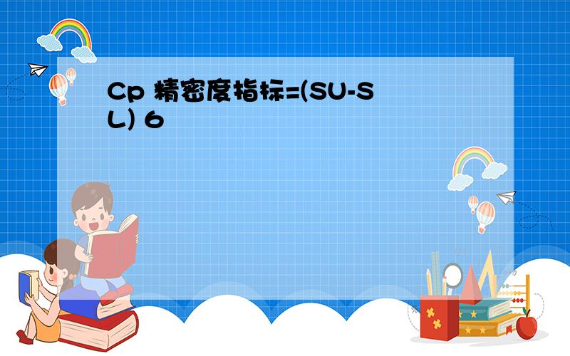 Cp 精密度指标=(SU-SL) 6