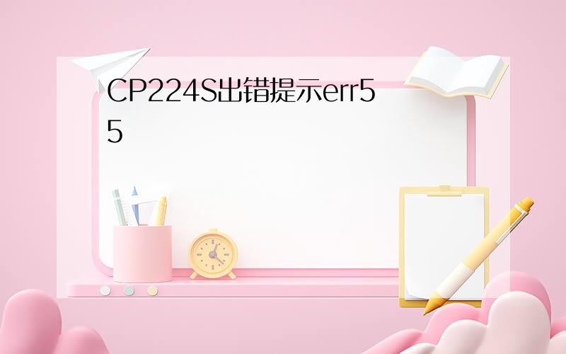 CP224S出错提示err55