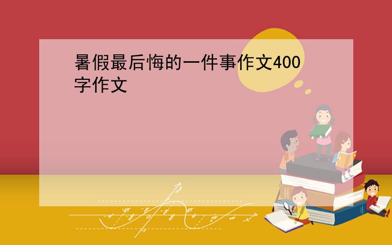 暑假最后悔的一件事作文400字作文