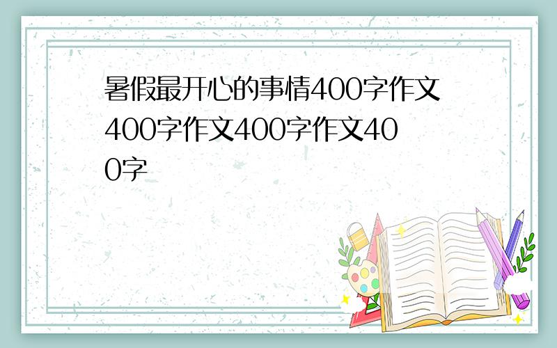 暑假最开心的事情400字作文400字作文400字作文400字