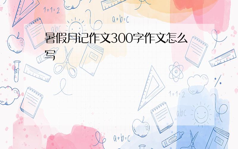 暑假月记作文300字作文怎么写