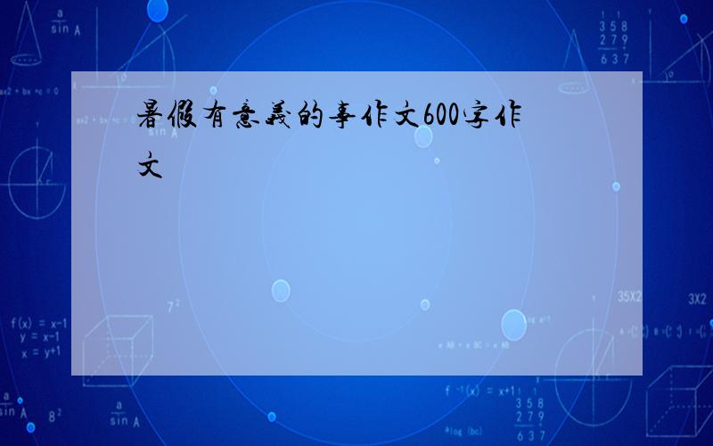 暑假有意义的事作文600字作文