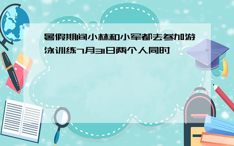 暑假期间小林和小军都去参加游泳训练7月31日两个人同时