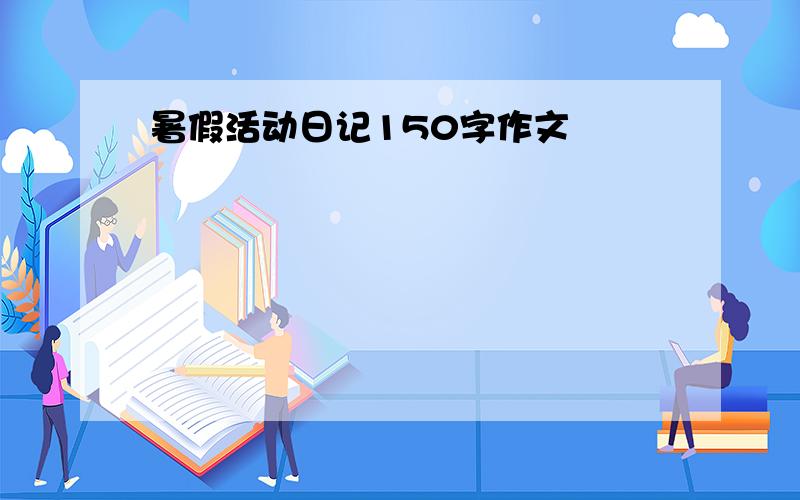 暑假活动日记150字作文