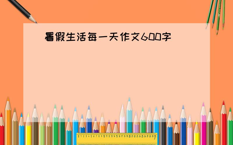 暑假生活每一天作文600字