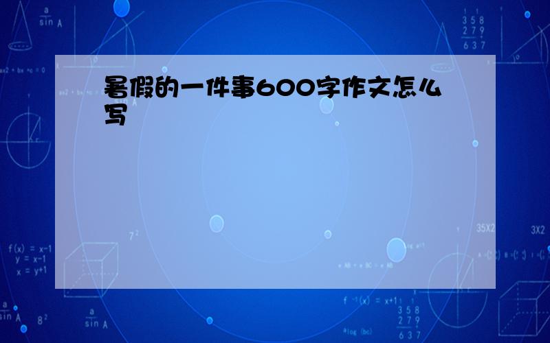 暑假的一件事600字作文怎么写