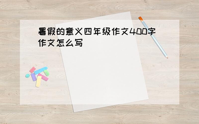 暑假的意义四年级作文400字作文怎么写