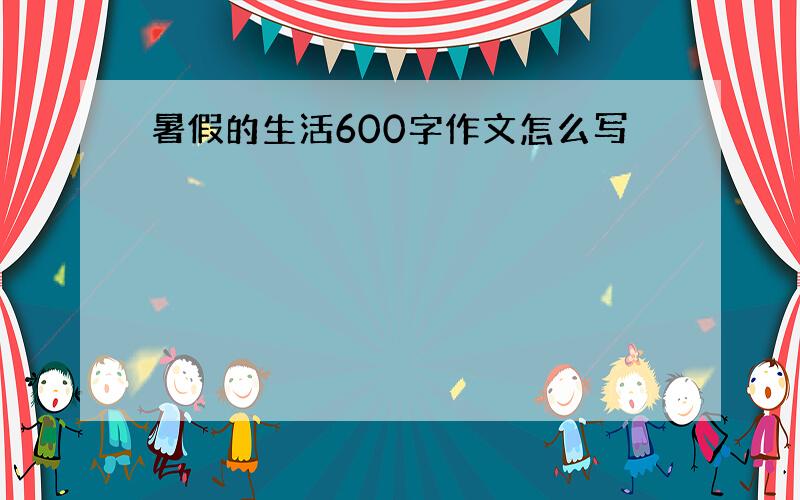 暑假的生活600字作文怎么写