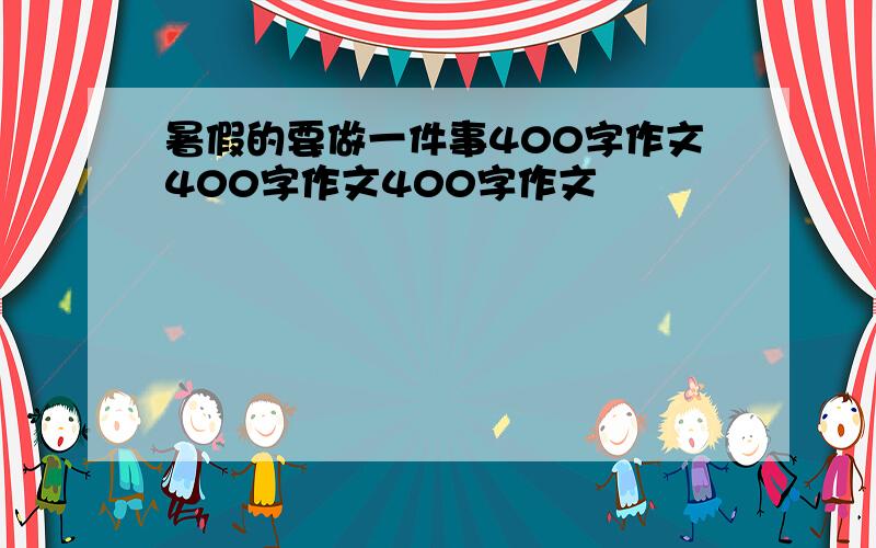 暑假的要做一件事400字作文400字作文400字作文