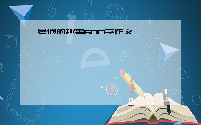 暑假的趣事600字作文