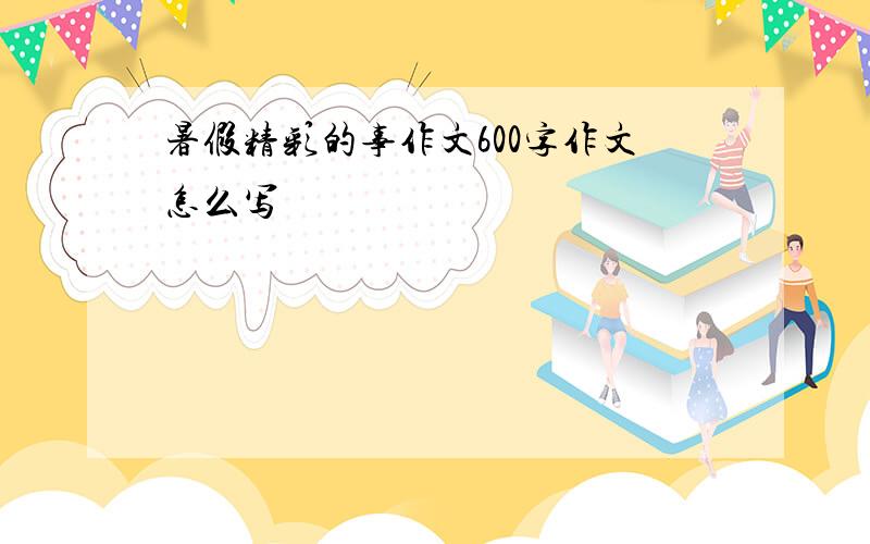 暑假精彩的事作文600字作文怎么写