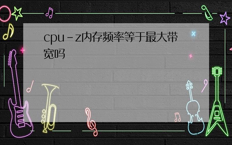 cpu-z内存频率等于最大带宽吗