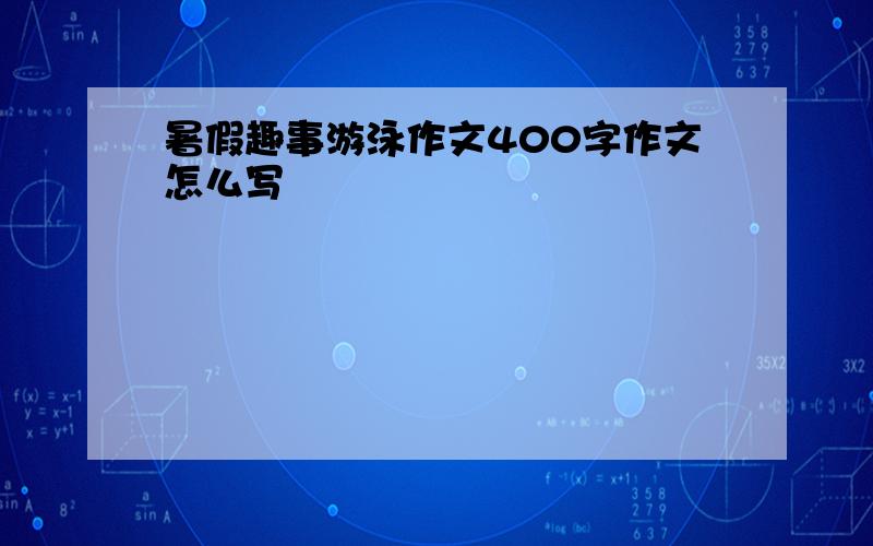 暑假趣事游泳作文400字作文怎么写