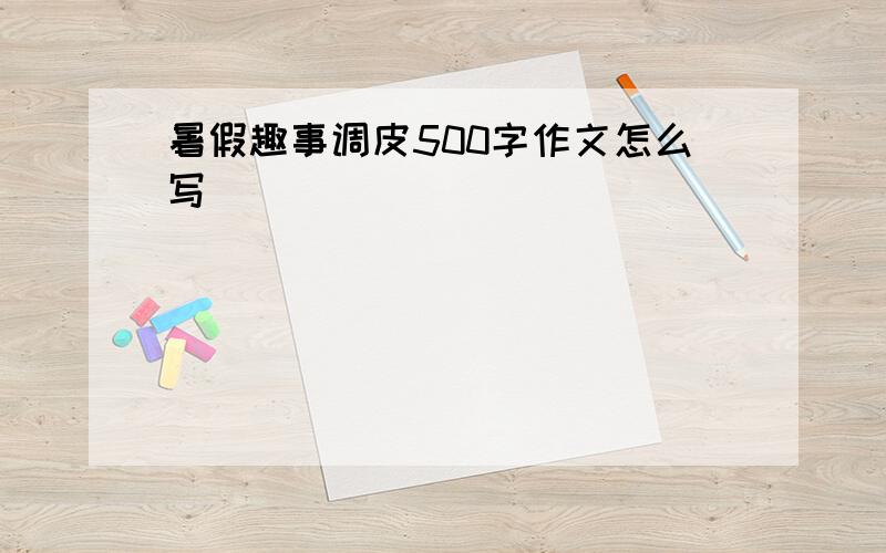 暑假趣事调皮500字作文怎么写