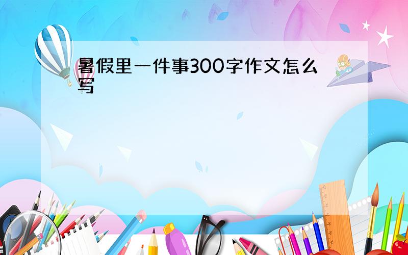 暑假里一件事300字作文怎么写