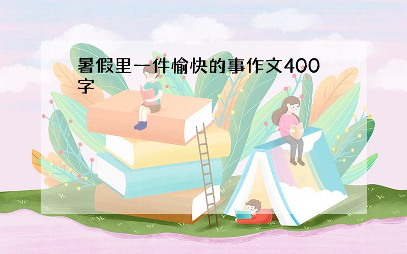 暑假里一件愉快的事作文400字