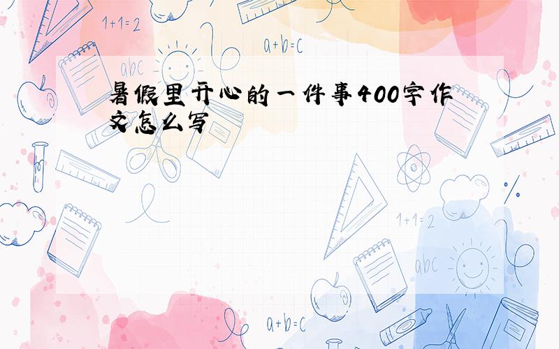 暑假里开心的一件事400字作文怎么写