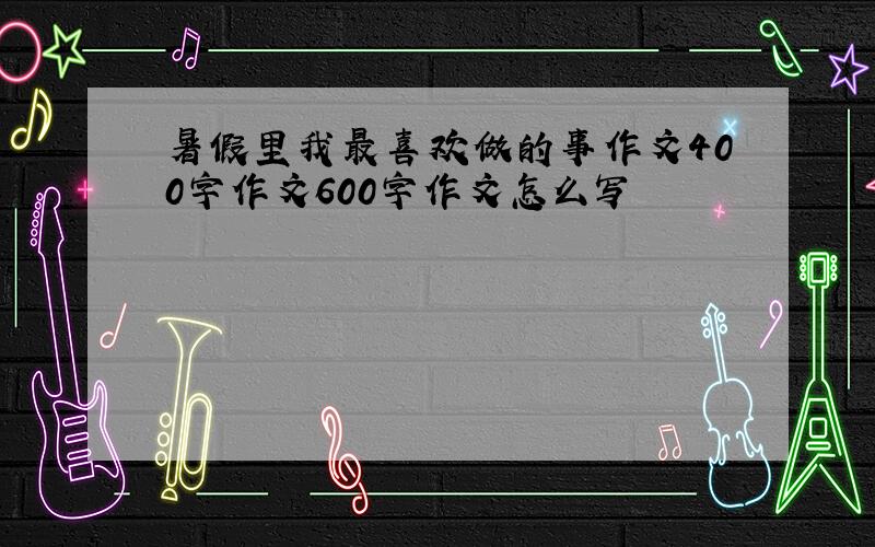 暑假里我最喜欢做的事作文400字作文600字作文怎么写