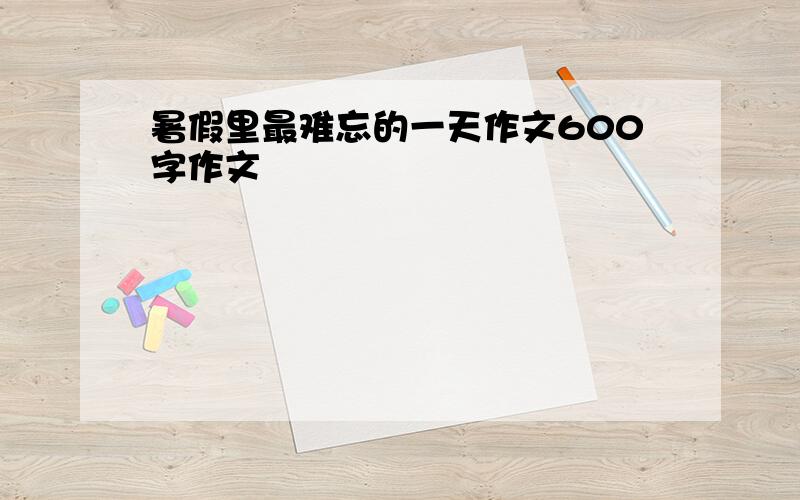 暑假里最难忘的一天作文600字作文