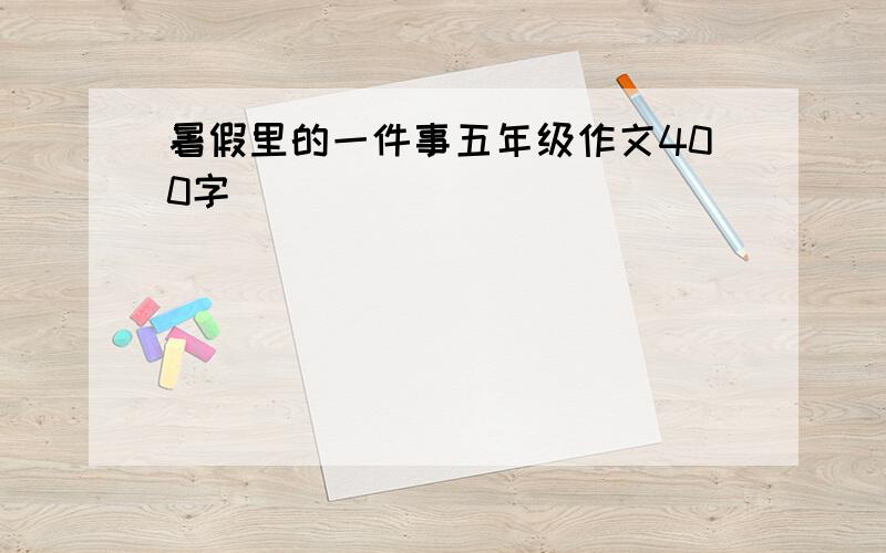 暑假里的一件事五年级作文400字