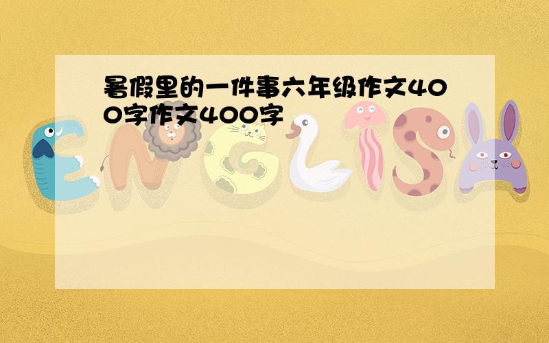 暑假里的一件事六年级作文400字作文400字