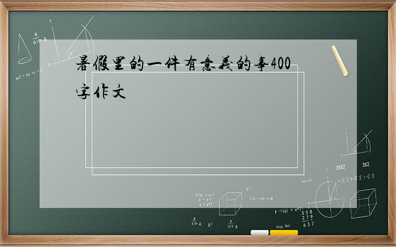 暑假里的一件有意义的事400字作文