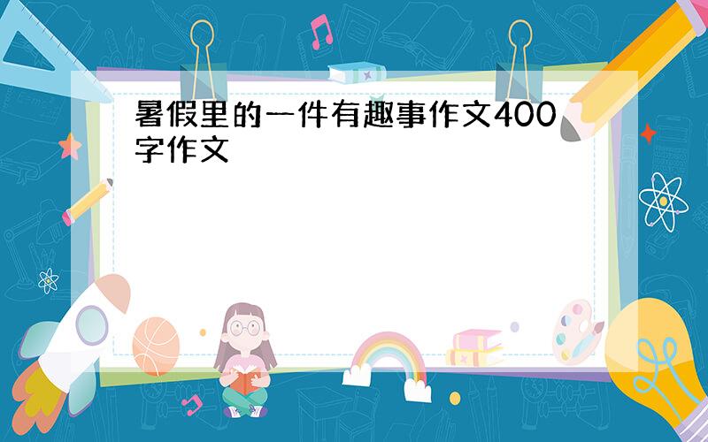 暑假里的一件有趣事作文400字作文