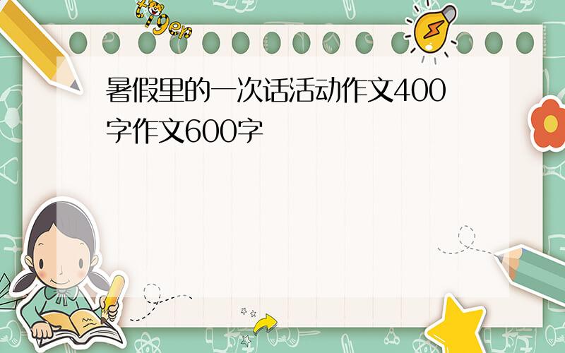 暑假里的一次话活动作文400字作文600字