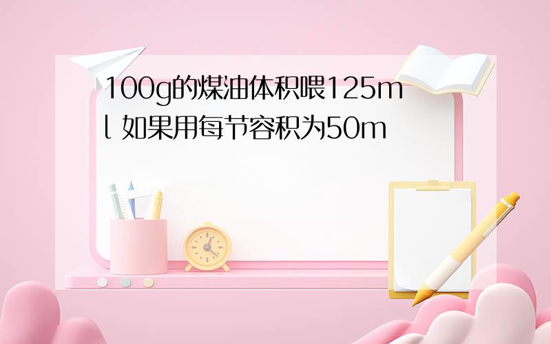 100g的煤油体积喂125ml 如果用每节容积为50m