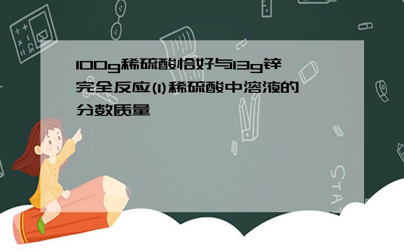 100g稀硫酸恰好与13g锌完全反应(1)稀硫酸中溶液的分数质量