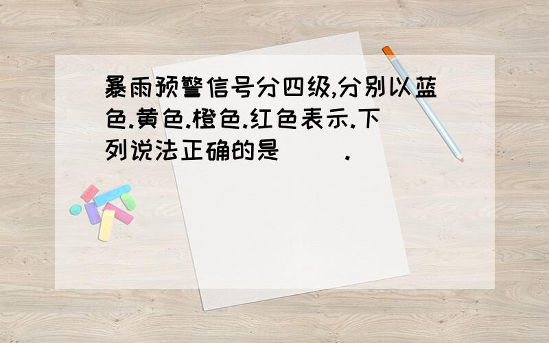 暴雨预警信号分四级,分别以蓝色.黄色.橙色.红色表示.下列说法正确的是( ).