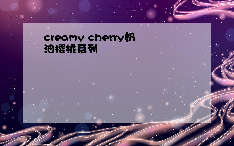 creamy cherry奶油樱桃系列