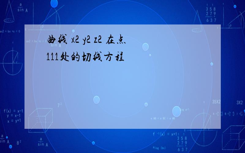 曲线 x2 y2 z2 在点111处的切线方程