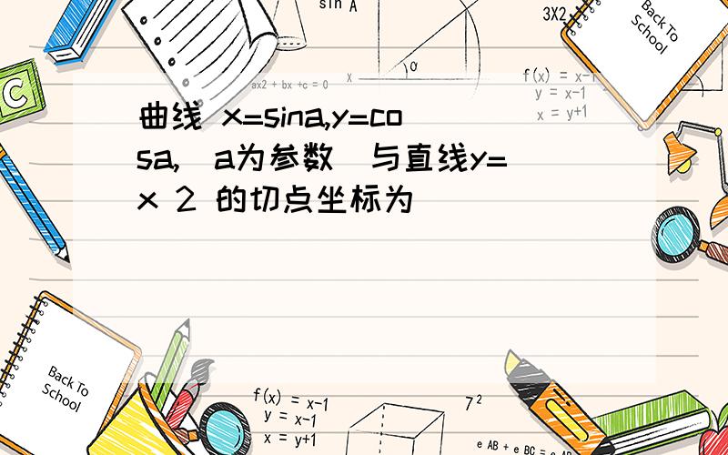 曲线 x=sina,y=cosa,(a为参数)与直线y=x 2 的切点坐标为