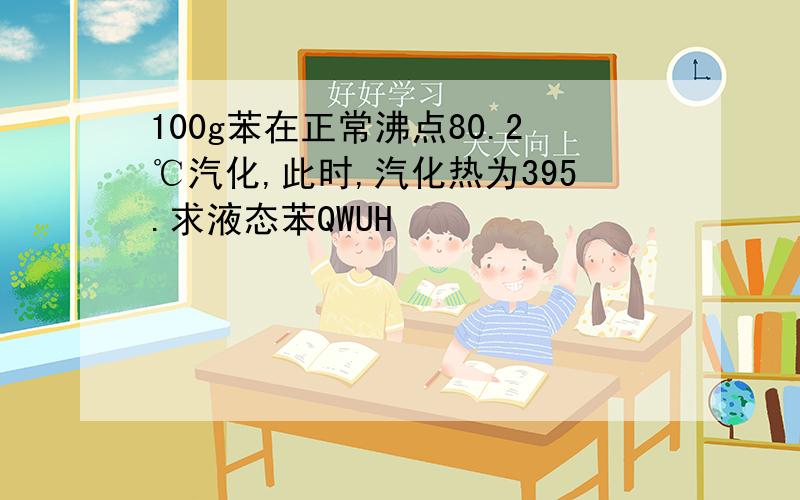 100g苯在正常沸点80.2℃汽化,此时,汽化热为395.求液态苯QWUH