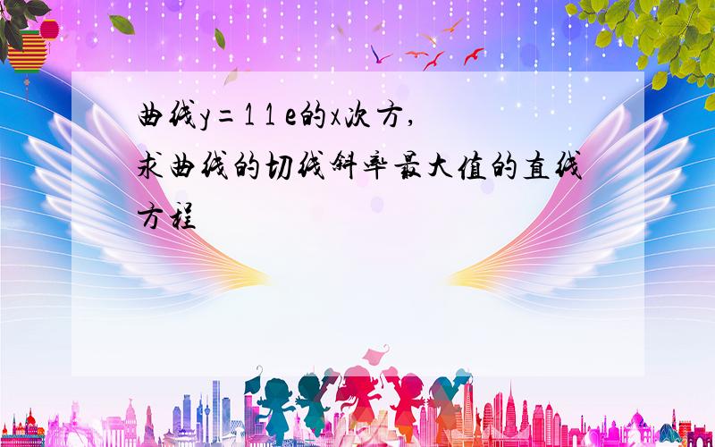 曲线y=1 1 e的x次方,求曲线的切线斜率最大值的直线方程