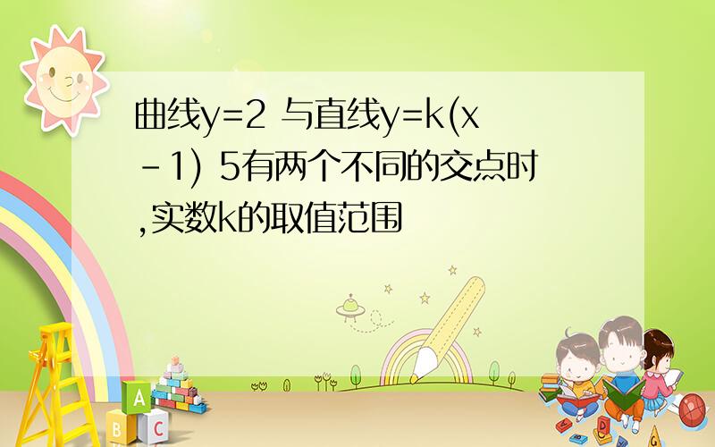 曲线y=2 与直线y=k(x-1) 5有两个不同的交点时,实数k的取值范围