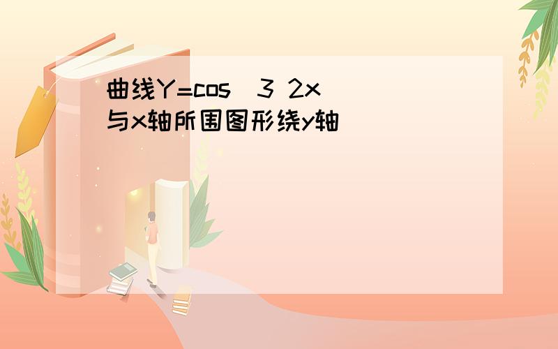 曲线Y=cos^3 2x()与x轴所围图形绕y轴